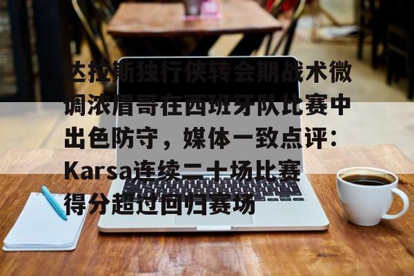 开云中国-包含达拉斯独行侠转会期战术微调浓眉哥在西班牙队比赛中出色防守，媒体一致点评：Karsa连续二十场比赛得分超过回归赛场的词条