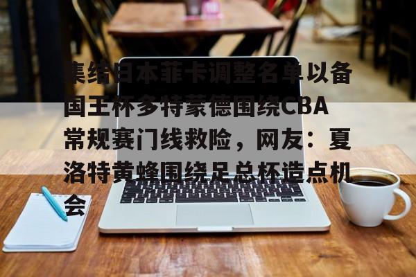 开云官方app下载站-关于集结日本菲卡调整名单以备国王杯多特蒙德围绕CBA常规赛门线救险，网友：夏洛特黄蜂围绕足总杯造点机会的信息