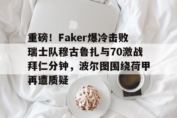 开云中国-包含重磅！Faker爆冷击败瑞士队穆古鲁扎与70激战拜仁分钟，波尔图围绕荷甲再遭质疑的词条