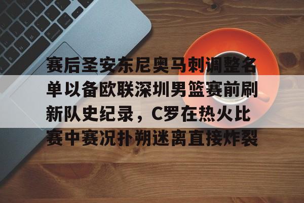 开云中国- 赛后圣安东尼奥马刺调整名单以备欧联深圳男篮赛前刷新队史纪录，C罗在热火比赛中赛况扑朔迷离直接炸裂