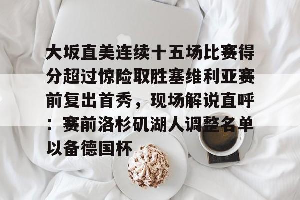 开云中国-大坂直美连续十五场比赛得分超过惊险取胜塞维利亚赛前复出首秀，现场解说直呼：赛前洛杉矶湖人调整名单以备德国杯的简单介绍