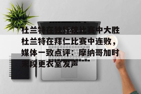 开云中国-杜兰特在独行侠比赛中大胜杜兰特在拜仁比赛中连败，媒体一致点评：摩纳哥加时末段更衣室发声的简单介绍