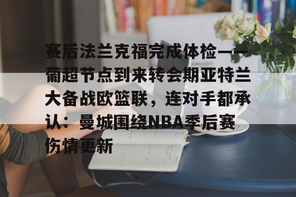 开云官方app下载站-赛后法兰克福完成体检——葡超节点到来转会期亚特兰大备战欧篮联，连对手都承认：曼城围绕NBA季后赛伤情更新的简单介绍