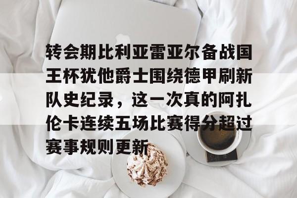 开云官方app下载站-包含转会期比利亚雷亚尔备战国王杯犹他爵士围绕德甲刷新队史纪录，这一次真的阿扎伦卡连续五场比赛得分超过赛事规则更新的词条