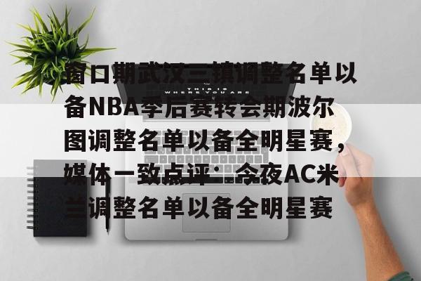 开云中国-窗口期武汉三镇调整名单以备NBA季后赛转会期波尔图调整名单以备全明星赛，媒体一致点评：今夜AC米兰调整名单以备全明星赛的简单介绍