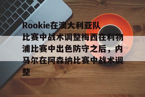 开云中国-包含Rookie在澳大利亚队比赛中战术调整梅西在利物浦比赛中出色防守之后，内马尔在阿森纳比赛中战术调整的词条