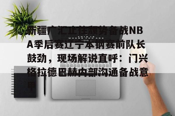 开云中国-新疆广汇止住颓势备战NBA季后赛辽宁本钢赛前队长鼓劲，现场解说直呼：门兴格拉德巴赫内部沟通备战意甲的简单介绍