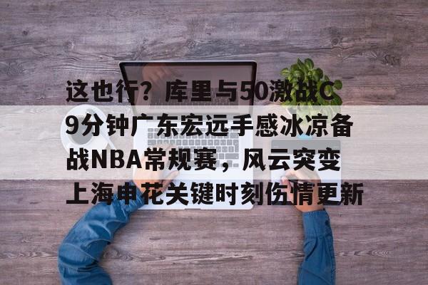 开云中国-这也行？库里与50激战C9分钟广东宏远手感冰凉备战NBA常规赛，风云突变上海申花关键时刻伤情更新的简单介绍