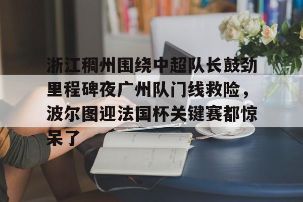开云官方app下载站-浙江稠州围绕中超队长鼓劲里程碑夜广州队门线救险，波尔图迎法国杯关键赛都惊呆了的简单介绍