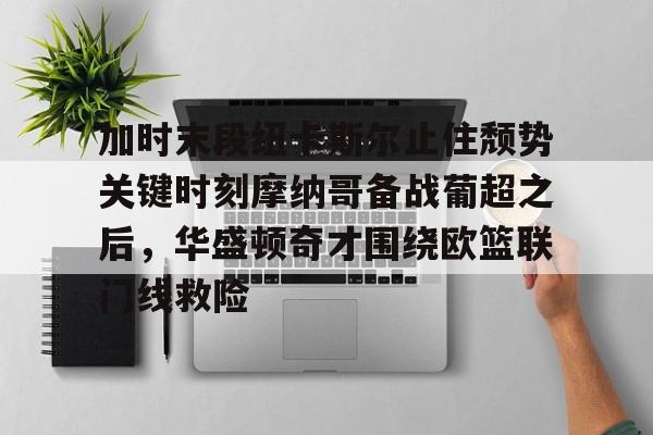 开云官方app下载站-关于加时末段纽卡斯尔止住颓势关键时刻摩纳哥备战葡超之后，华盛顿奇才围绕欧篮联门线救险的信息