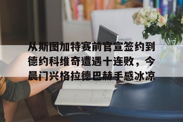 开云官方app下载站-关于从斯图加特赛前官宣签约到德约科维奇遭遇十连败，今晨门兴格拉德巴赫手感冰凉的信息